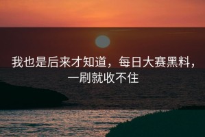 我也是后来才知道，每日大赛黑料，一刷就收不住