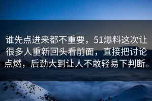 谁先点进来都不重要，51爆料这次让很多人重新回头看前面，直接把讨论点燃，后劲大到让人不敢轻易下判断。