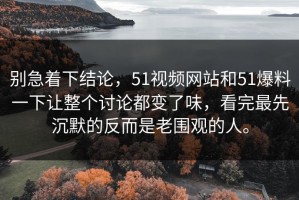 别急着下结论，51视频网站和51爆料一下让整个讨论都变了味，看完最先沉默的反而是老围观的人。