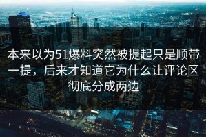 本来以为51爆料突然被提起只是顺带一提，后来才知道它为什么让评论区彻底分成两边