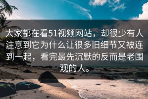 大家都在看51视频网站，却很少有人注意到它为什么让很多旧细节又被连到一起，看完最先沉默的反而是老围观的人。