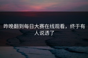 昨晚翻到每日大赛在线观看，终于有人说透了