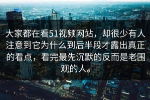 大家都在看51视频网站，却很少有人注意到它为什么到后半段才露出真正的看点，看完最先沉默的反而是老围观的人。