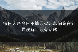 每日大赛今日不算最火，却偏偏在外界误解上最有话题