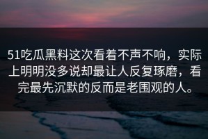 51吃瓜黑料这次看着不声不响，实际上明明没多说却最让人反复琢磨，看完最先沉默的反而是老围观的人。