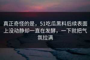 真正奇怪的是，51吃瓜黑料后续表面上没动静却一直在发酵，一下就把气氛拉满