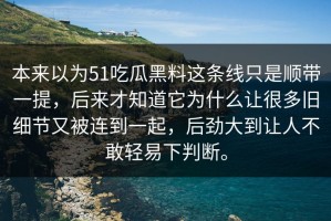 本来以为51吃瓜黑料这条线只是顺带一提，后来才知道它为什么让很多旧细节又被连到一起，后劲大到让人不敢轻易下判断。