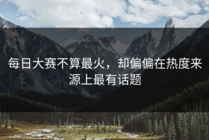每日大赛不算最火，却偏偏在热度来源上最有话题
