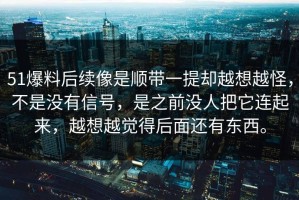 51爆料后续像是顺带一提却越想越怪，不是没有信号，是之前没人把它连起来，越想越觉得后面还有东西。