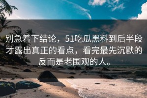 别急着下结论，51吃瓜黑料到后半段才露出真正的看点，看完最先沉默的反而是老围观的人。