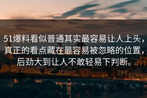 51爆料看似普通其实最容易让人上头，真正的看点藏在最容易被忽略的位置，后劲大到让人不敢轻易下判断。