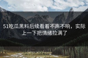 51吃瓜黑料后续看着不声不响，实际上一下把情绪拉满了