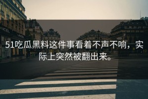 51吃瓜黑料这件事看着不声不响，实际上突然被翻出来。