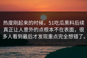 热度刚起来的时候，51吃瓜黑料后续真正让人意外的点根本不在表面，很多人看到最后才发现重点完全想错了。