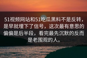 51视频网站和51吃瓜黑料不是反转，是早就埋下了信号，这次最有意思的偏偏是后半段，看完最先沉默的反而是老围观的人。