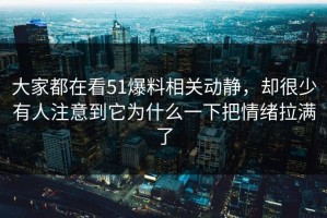 大家都在看51爆料相关动静，却很少有人注意到它为什么一下把情绪拉满了