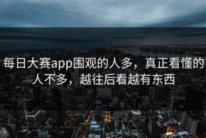 每日大赛app围观的人多，真正看懂的人不多，越往后看越有东西