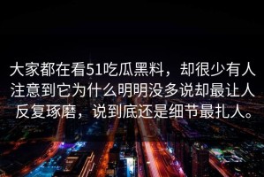 大家都在看51吃瓜黑料，却很少有人注意到它为什么明明没多说却最让人反复琢磨，说到底还是细节最扎人。