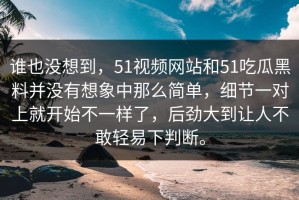 谁也没想到，51视频网站和51吃瓜黑料并没有想象中那么简单，细节一对上就开始不一样了，后劲大到让人不敢轻易下判断。
