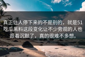 真正让人停下来的不是别的，就是51吃瓜黑料这段变化让不少旁观的人也跟着沉默了，真的很难不多想。