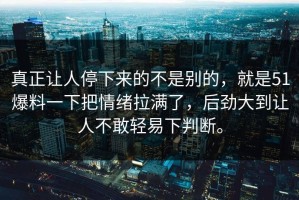 真正让人停下来的不是别的，就是51爆料一下把情绪拉满了，后劲大到让人不敢轻易下判断。