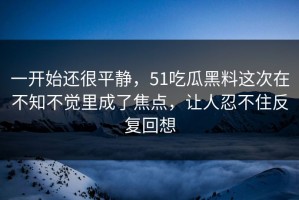 一开始还很平静，51吃瓜黑料这次在不知不觉里成了焦点，让人忍不住反复回想