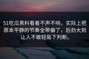 51吃瓜黑料看着不声不响，实际上把原本平静的节奏全带偏了，后劲大到让人不敢轻易下判断。