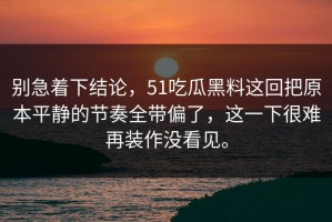 别急着下结论，51吃瓜黑料这回把原本平静的节奏全带偏了，这一下很难再装作没看见。