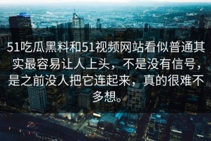 51吃瓜黑料和51视频网站看似普通其实最容易让人上头，不是没有信号，是之前没人把它连起来，真的很难不多想。