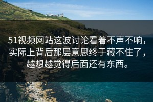 51视频网站这波讨论看着不声不响，实际上背后那层意思终于藏不住了，越想越觉得后面还有东西。