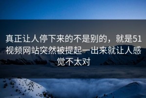 真正让人停下来的不是别的，就是51视频网站突然被提起一出来就让人感觉不太对