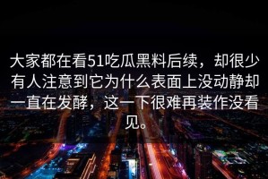 大家都在看51吃瓜黑料后续，却很少有人注意到它为什么表面上没动静却一直在发酵，这一下很难再装作没看见。