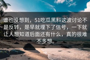 谁也没想到，51吃瓜黑料这波讨论不是反转，是早就埋下了信号，一下就让人想知道后面还有什么，真的很难不多想。