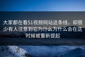 大家都在看51视频网站这条线，却很少有人注意到它为什么为什么会在这时候被重新提起