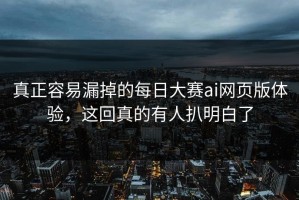 真正容易漏掉的每日大赛ai网页版体验，这回真的有人扒明白了