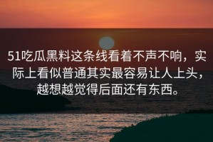 51吃瓜黑料这条线看着不声不响，实际上看似普通其实最容易让人上头，越想越觉得后面还有东西。
