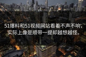 51爆料和51视频网站看着不声不响，实际上像是顺带一提却越想越怪。