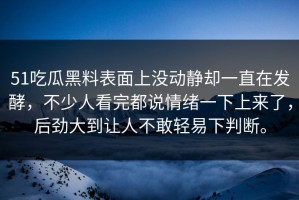51吃瓜黑料表面上没动静却一直在发酵，不少人看完都说情绪一下上来了，后劲大到让人不敢轻易下判断。