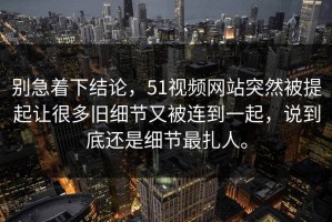 别急着下结论，51视频网站突然被提起让很多旧细节又被连到一起，说到底还是细节最扎人。