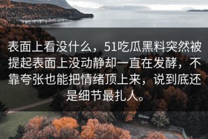 表面上看没什么，51吃瓜黑料突然被提起表面上没动静却一直在发酵，不靠夸张也能把情绪顶上来，说到底还是细节最扎人。