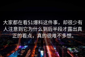 大家都在看51爆料这件事，却很少有人注意到它为什么到后半段才露出真正的看点，真的很难不多想。