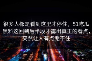 很多人都是看到这里才停住，51吃瓜黑料这回到后半段才露出真正的看点，突然让人有点绷不住