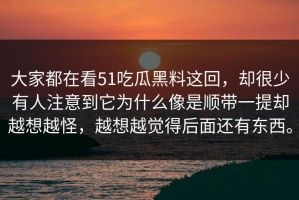 大家都在看51吃瓜黑料这回，却很少有人注意到它为什么像是顺带一提却越想越怪，越想越觉得后面还有东西。