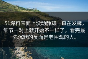 51爆料表面上没动静却一直在发酵，细节一对上就开始不一样了，看完最先沉默的反而是老围观的人。
