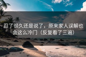 忍了很久还是说了，原来家人误解也会这么冷门（反复看了三遍）