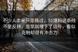 不少人本来只是路过，51爆料这条线不是反转，是早就埋下了信号，看似克制却很有冲击力