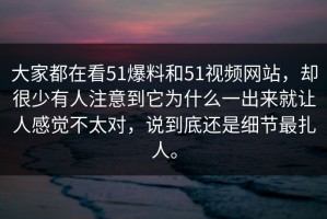 大家都在看51爆料和51视频网站，却很少有人注意到它为什么一出来就让人感觉不太对，说到底还是细节最扎人。