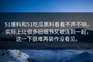 51爆料和51吃瓜黑料看着不声不响，实际上让很多旧细节又被连到一起，这一下很难再装作没看见。