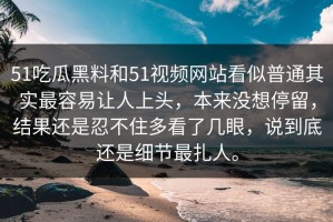 51吃瓜黑料和51视频网站看似普通其实最容易让人上头，本来没想停留，结果还是忍不住多看了几眼，说到底还是细节最扎人。