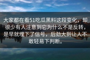 大家都在看51吃瓜黑料这段变化，却很少有人注意到它为什么不是反转，是早就埋下了信号，后劲大到让人不敢轻易下判断。